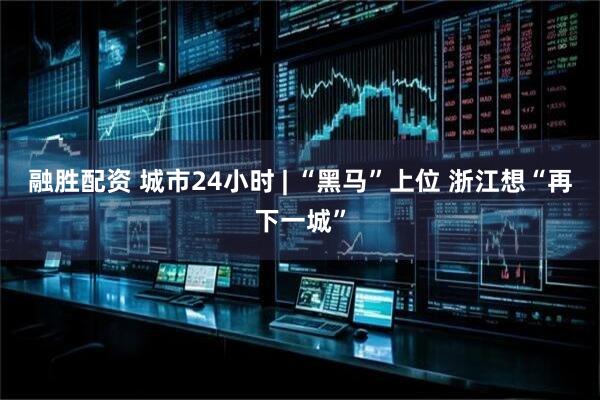 融胜配资 城市24小时 | “黑马”上位 浙江想“再下一城”