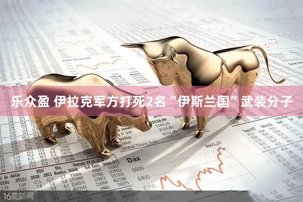 乐众盈 伊拉克军方打死2名“伊斯兰国”武装分子
