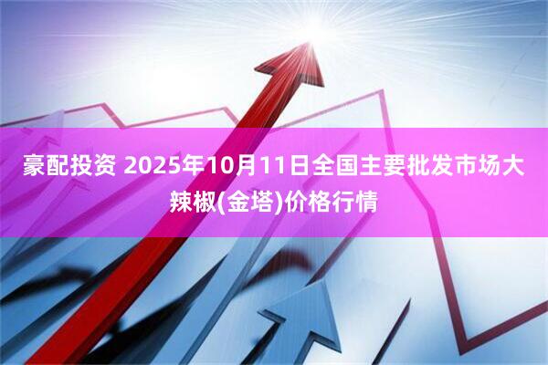 豪配投资 2025年10月11日全国主要批发市场大辣椒(金塔)价格行情