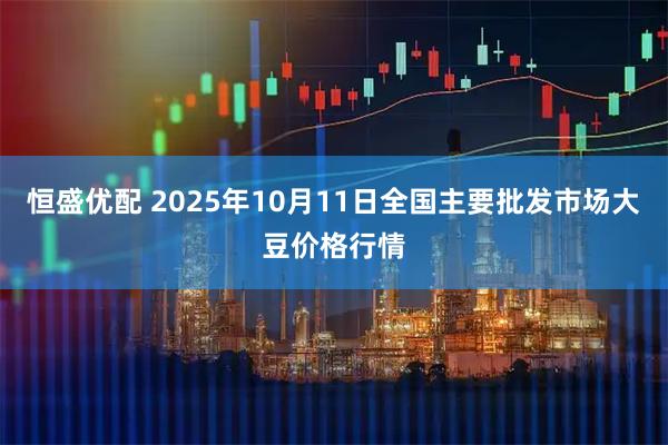恒盛优配 2025年10月11日全国主要批发市场大豆价格行情