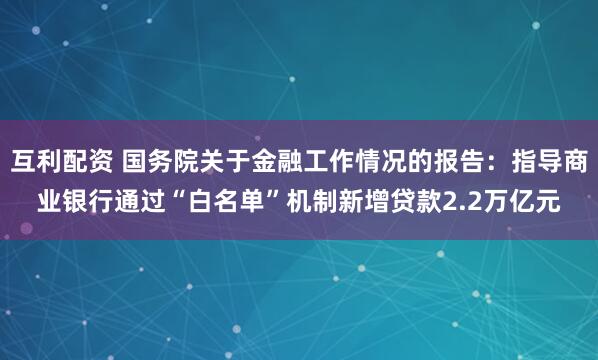 互利配资 国务院关于金融工作情况的报告：指导商业银行通过“白名单”机制新增贷款2.2万亿元