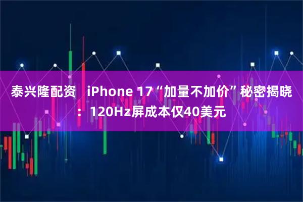 泰兴隆配资   iPhone 17“加量不加价”秘密揭晓：120Hz屏成本仅40美元