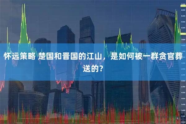 怀远策略 楚国和晋国的江山，是如何被一群贪官葬送的？