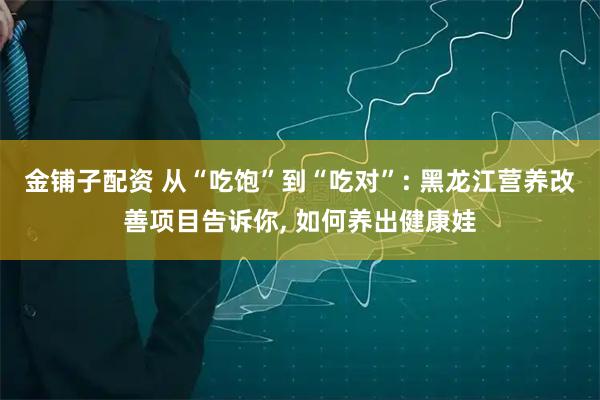 金铺子配资 从“吃饱”到“吃对”: 黑龙江营养改善项目告诉你, 如何养出健康娃