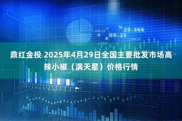 鼎红金投 2025年4月29日全国主要批发市场高辣小椒（满天星）价格行情