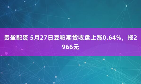 贵盈配资 5月27日豆粕期货收盘上涨0.64%，报2966元
