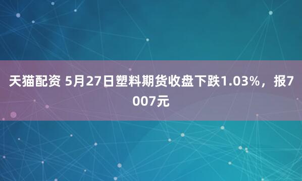 天猫配资 5月27日塑料期货收盘下跌1.03%，报7007元