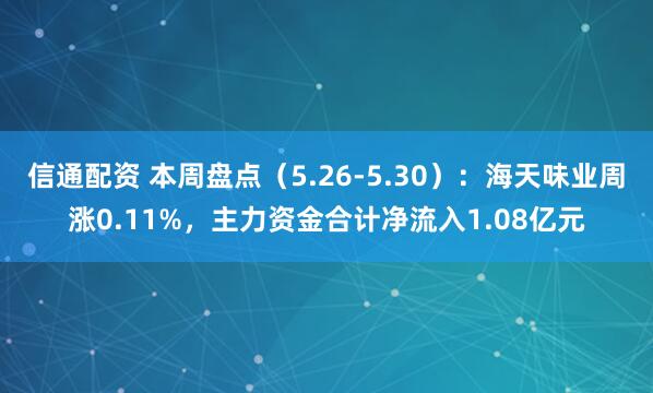信通配资 本周盘点(5.26-5.30):海天味业周涨0.11%,主力资金合计净流入1.08亿元