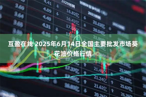 互盈在线 2025年6月14日全国主要批发市场葵花油价格行情