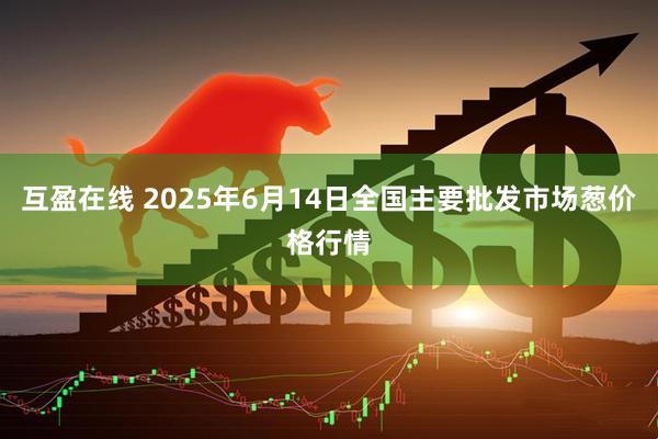 互盈在线 2025年6月14日全国主要批发市场葱价格行情