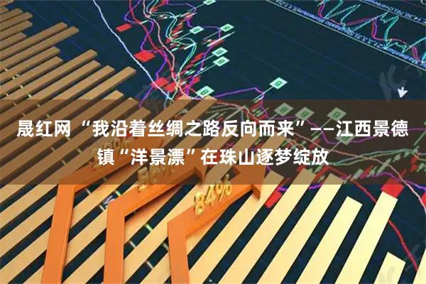 晟红网 “我沿着丝绸之路反向而来”——江西景德镇“洋景漂”在珠山逐梦绽放