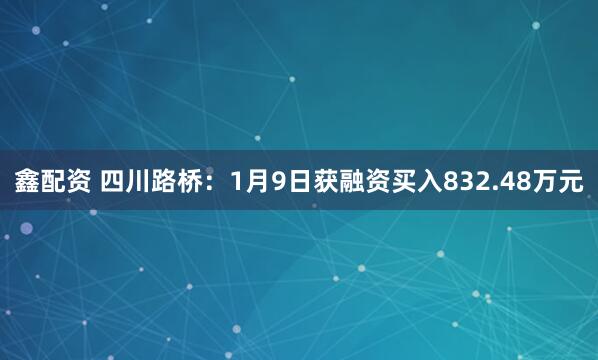 鑫配资 四川路桥:1月9日获融资买入832.48万元