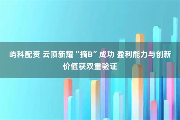 屿科配资 云顶新耀“摘B”成功 盈利能力与创新价值获双重验证