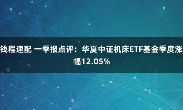 钱程速配 一季报点评：华夏中证机床ETF基金季度涨幅12.05%