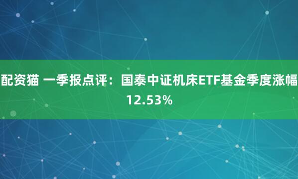 配资猫 一季报点评：国泰中证机床ETF基金季度涨幅12.53%