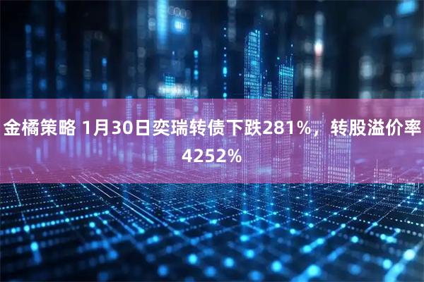 金橘策略 1月30日奕瑞转债下跌281%，转股溢价率4252%