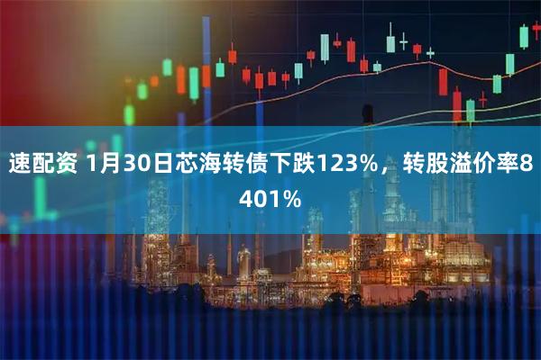 速配资 1月30日芯海转债下跌123%，转股溢价率8401%