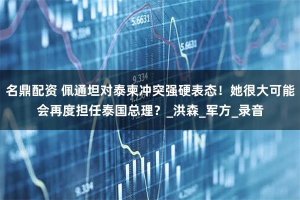 名鼎配资 佩通坦对泰柬冲突强硬表态！她很大可能会再度担任泰国总理？_洪森_军方_录音