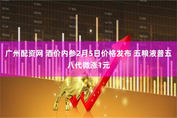 广州配资网 酒价内参2月5日价格发布 五粮液普五八代微涨1元