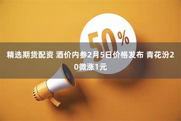 精选期货配资 酒价内参2月5日价格发布 青花汾20微涨1元