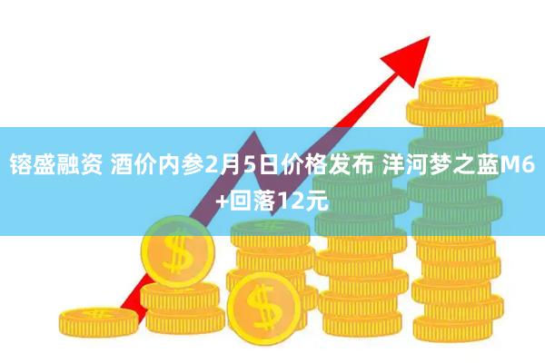 镕盛融资 酒价内参2月5日价格发布 洋河梦之蓝M6+回落12元