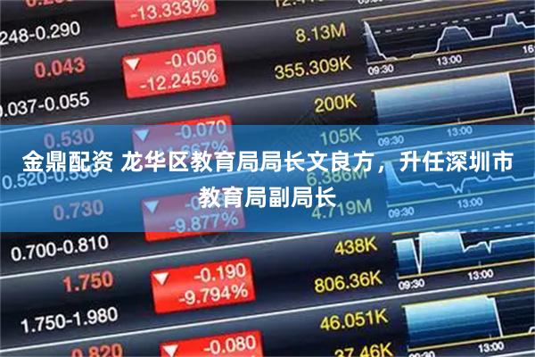 金鼎配资 龙华区教育局局长文良方，升任深圳市教育局副局长