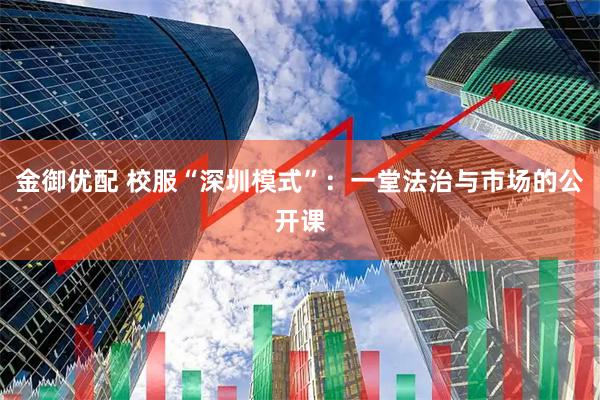 金御优配 校服“深圳模式”：一堂法治与市场的公开课
